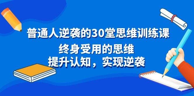 普通人逆袭的30堂思维训练课,终身受用的思维,提升认知,实现逆袭|明哥资源