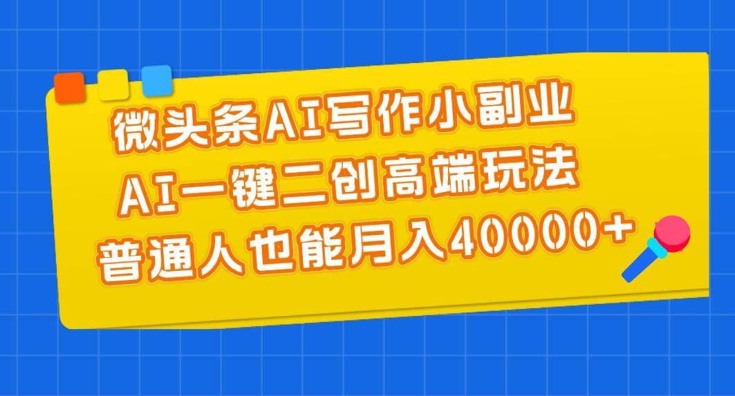 微头条AI写作小副业，AI一键二创高端玩法 普通人也能月入40000+|明哥资源