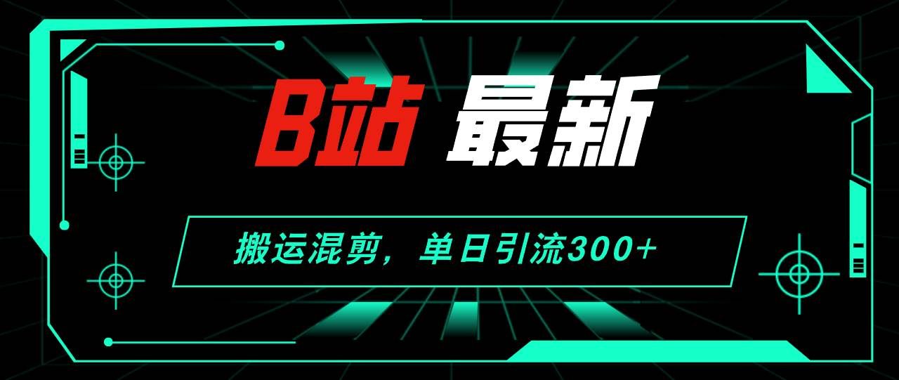 B站最新，搬运混剪，单日引流300+创业粉|明哥资源