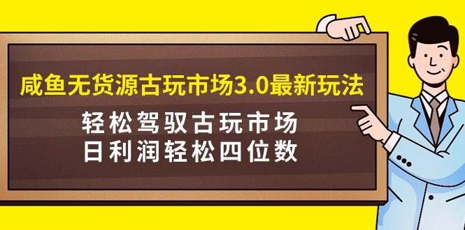 咸鱼无货源古玩市场3.0最新玩法,轻松驾驭古玩市场,日利润轻松四位数!...|明哥资源