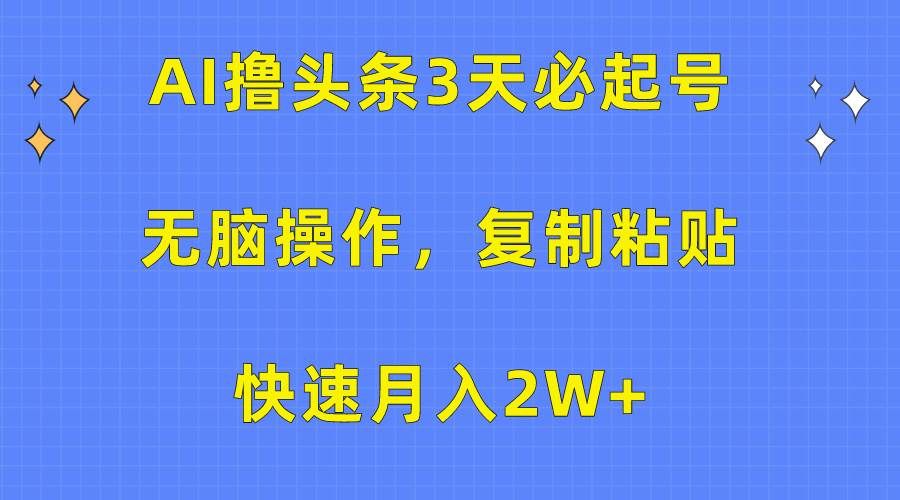AI撸头条3天必起号，无脑操作3分钟1条，复制粘贴快速月入2W+|明哥资源