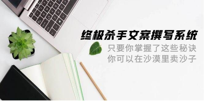 终极 杀手文案-撰写系统 只要你掌握了这些秘诀 你可以在沙漠里卖沙子-42节|明哥资源