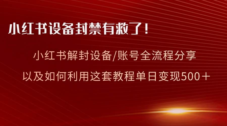 小红书设备及账号解封全流程分享，亲测有效，以及如何利用教程变现|明哥资源