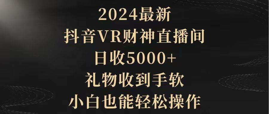 2024最新，抖音VR财神直播间，日收5000+，礼物收到手软，小白也能轻松操作|明哥资源