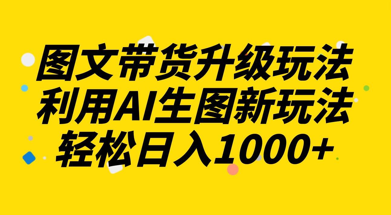 图文带货升级玩法2.0分享，利用AI生图新玩法，每天半小时轻松日入1000+|明哥资源