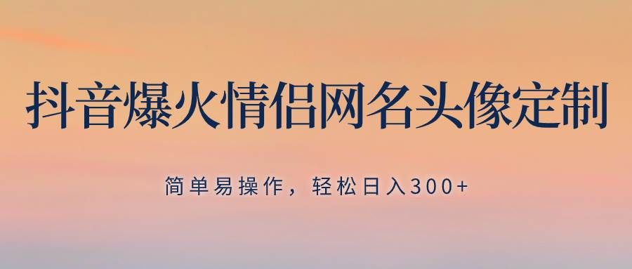 抖音爆火情侣网名头像定制，简单易操作，轻松日入300+，无需养号|明哥资源