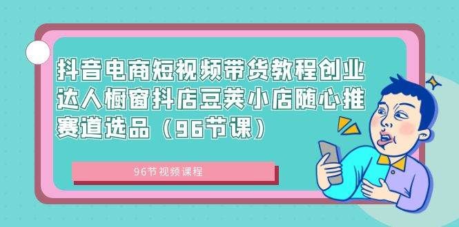 抖音电商短视频带货教程创业达人橱窗抖店豆荚小店随心推赛道选品（96节课）|明哥资源