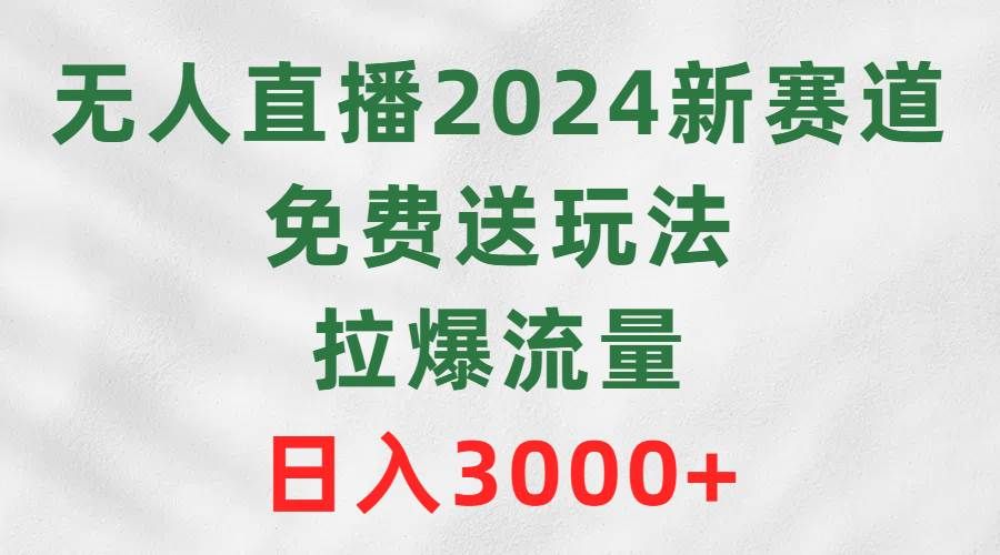 无人直播2024新赛道，免费送玩法，拉爆流量，日入3000+|明哥资源