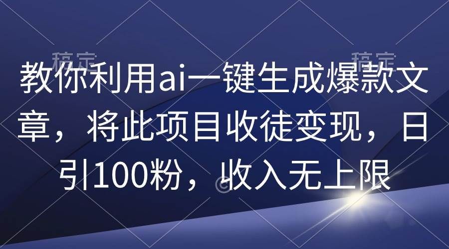 教你利用ai一键生成爆款文章，将此项目收徒变现，日引100粉，收入无上限|明哥资源