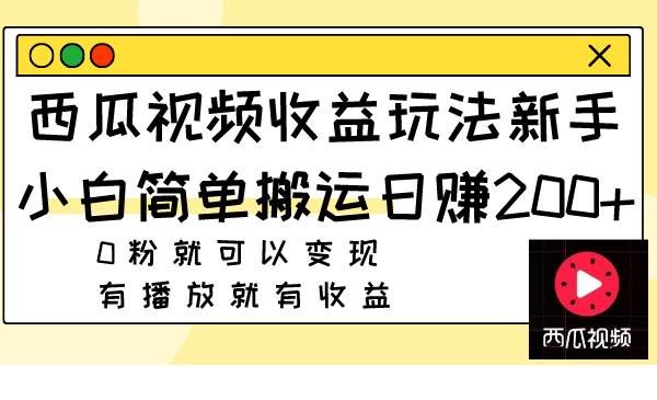 西瓜视频收益玩法，新手小白简单搬运日赚200+0粉就可以变现 有播放就有收益|明哥资源