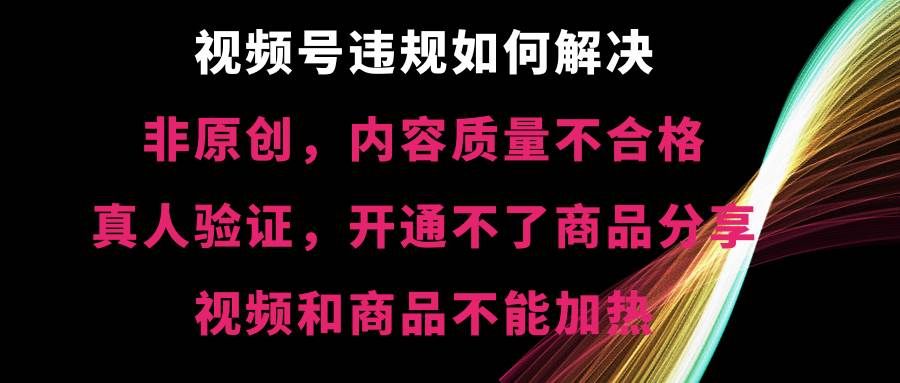 视频号【非原创，内容质量不合格，真人验证，开通不了商品分享功能，视频和商品不能加热】违规如何解决|明哥资源