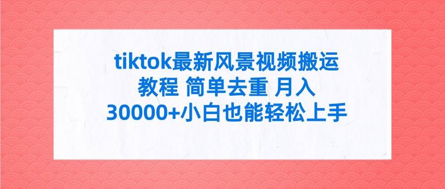 tiktok最新风景视频搬运教程 简单去重 月入30000+附全套工具|明哥资源
