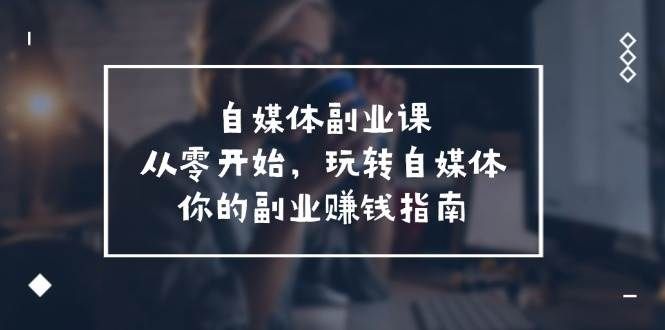 自媒体-副业课，从0开始，玩转自媒体——你的副业赚钱指南（58节课）|明哥资源