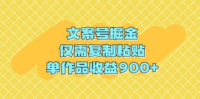 文案号掘金，仅需复制粘贴，单作品收益900+|明哥资源