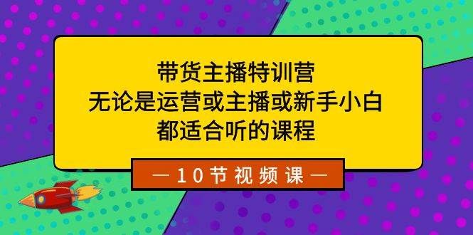 带货主播特训营：无论是运营或主播或新手小白，都适合听的课程|明哥资源