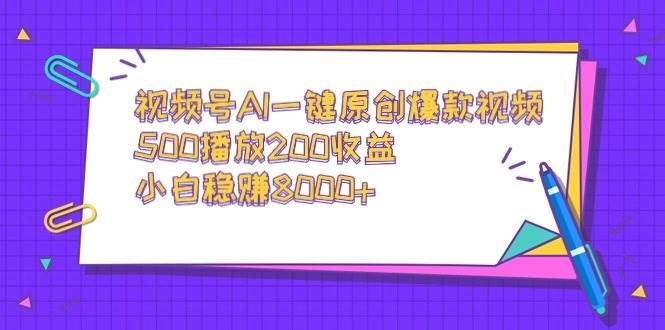 视频号AI一键原创爆款视频，500播放200收益，小白稳赚8000+|明哥资源