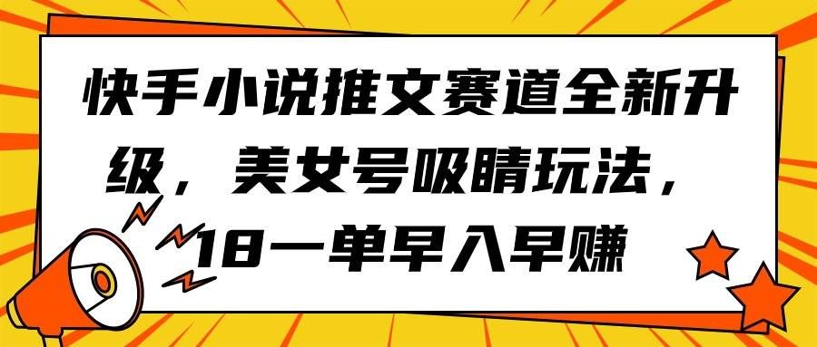 快手小说推文赛道全新升级，美女号吸睛玩法，18一单早入早赚|明哥资源