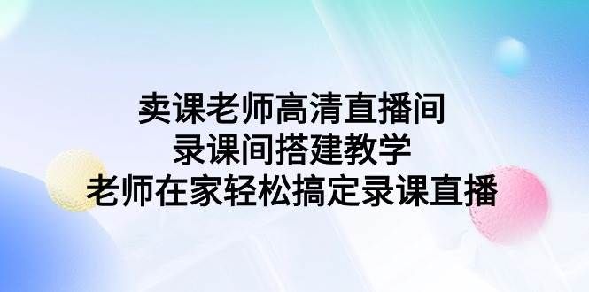 卖课老师高清直播间 录课间搭建教学，老师在家轻松搞定录课直播|明哥资源