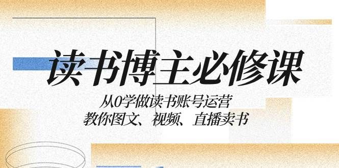读书 博主 必修课:从0学做读书账号运营:教你图文、视频、直播卖书|明哥资源