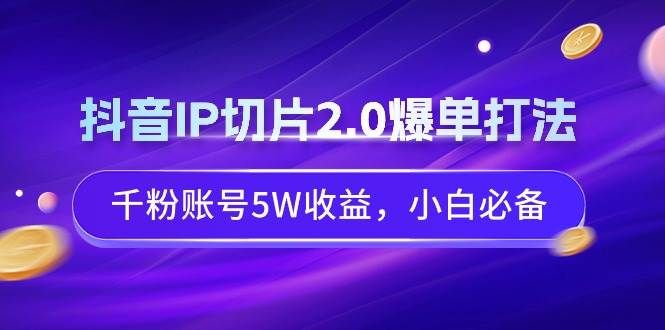 抖音IP切片2.0爆单打法，千粉账号5W收益，小白必备|明哥资源