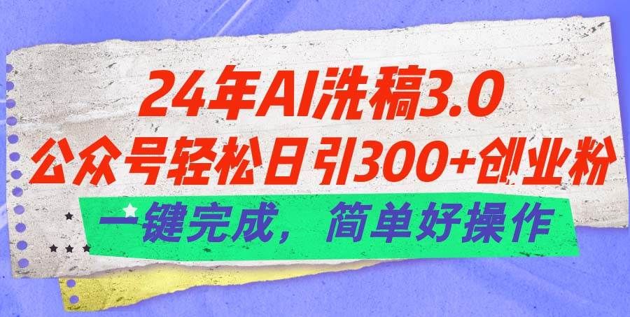 24年Ai洗稿3.0，公众号轻松日引300+创业粉，一键完成，简单好操作|明哥资源