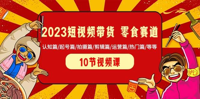 2023短视频带货 零食赛道 认知篇/起号篇/拍摄篇/剪辑篇/运营篇/热门篇/等等|明哥资源