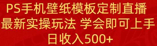 PS手机壁纸模板定制直播  最新实操玩法 学会即可上手 日收入500+|明哥资源