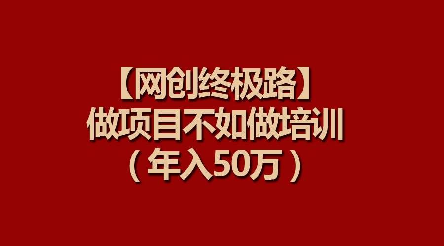 【网创终极路】做项目不如做项目培训,年入50万|明哥资源