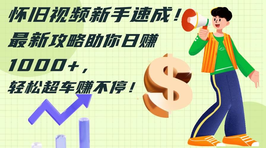 怀旧视频新手速成!最新攻略助你日赚1000+,轻松超车赚不停|明哥资源