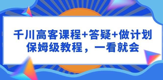 千川 高客课程+答疑+做计划，保姆级教程，一看就会|明哥资源