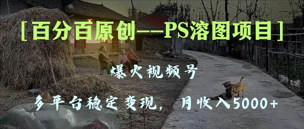 百分百原创，多平台稳定变现5000+，爆火视频号的PS溶图项目，手把手教你上手！|明哥资源