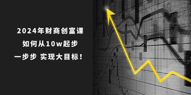 2024年 财商-创富课：如何从10w起步，一步步 实现大目标！|明哥资源