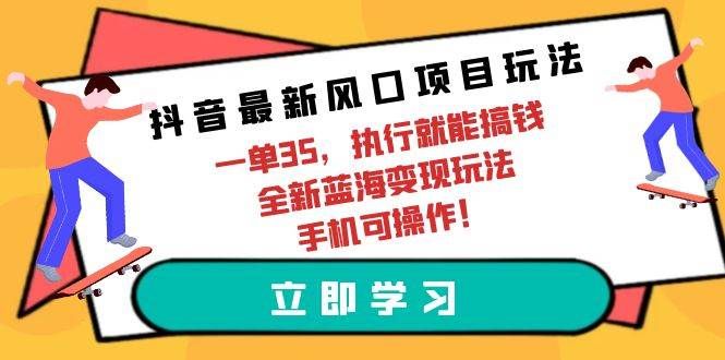 抖音最新风口项目玩法，一单35，执行就能搞钱 全新蓝海变现玩法 手机可操作|明哥资源