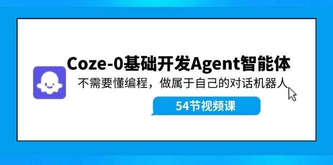 Coze-0基础开发 Agent智能体教程：不需要懂编程，做属于自己的对话机器人|明哥资源