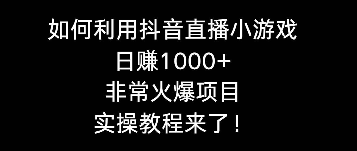 如何利用抖音直播小游戏日赚1000+，非常火爆项目，实操教程来了！|明哥资源