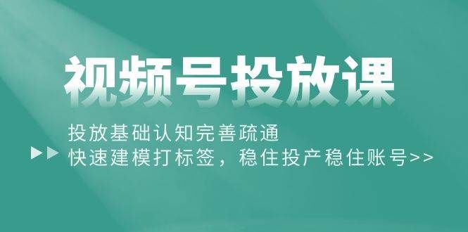 视频号投放课:投放基础认知完善疏通,快速建模打标签,稳住投产稳住账号|明哥资源