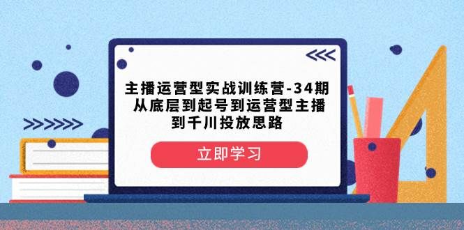 主播运营型实战训练营-第34期 从底层到起号到运营型主播到千川投放思路|明哥资源