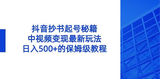 抖音抄书起号秘籍，中视频变现最新玩法，日入500+的保姆级教程！|明哥资源