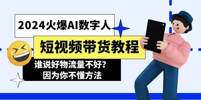 2024火爆AI数字人短视频带货教程，谁说好物流量不好？因为你不懂方法|明哥资源