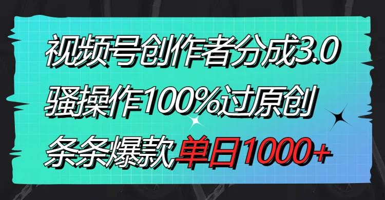 视频号创作者分成3.0玩法，骚操作100%过原创，条条爆款，单日1000+|明哥资源