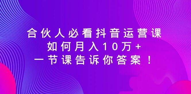 合伙人必看抖音运营课，如何月入10万+，一节课告诉你答案！|明哥资源