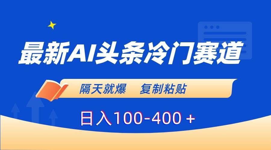最新AI头条冷门赛道，隔天就爆，复制粘贴日入100-400＋|明哥资源