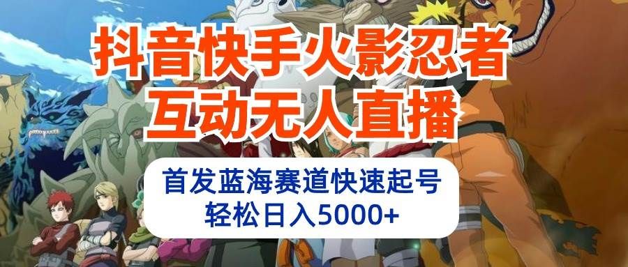 抖音快手火影忍者互动无人直播 蓝海赛道快速起号 日入5000+教程+软件+素材|明哥资源