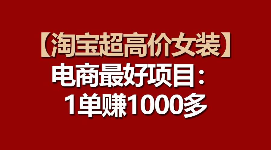 【淘宝超高价女装】电商最好项目：一单赚1000多|明哥资源