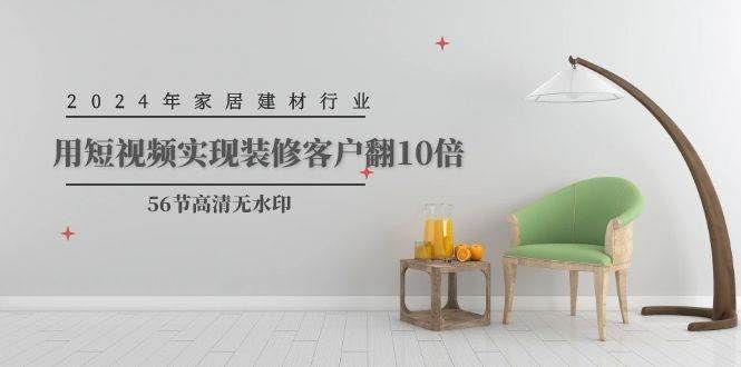 2024年家居建材行业，用短视频实现装修客户翻10倍（56节高清无水印）|明哥资源