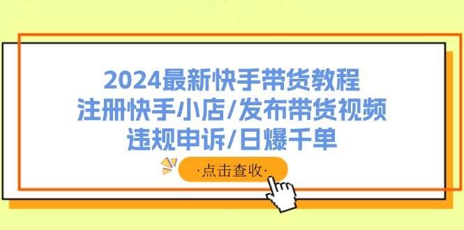 2024最新快手带货教程：注册快手小店/发布带货视频/违规申诉/日爆千单|明哥资源