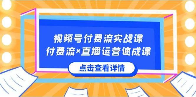 视频号付费流实战课，付费流×直播运营速成课，让你快速掌握视频号核心运..|明哥资源