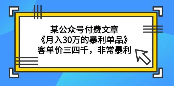 某公众号付费文章《月入30万的暴利单品》客单价三四千，非常暴利|明哥资源
