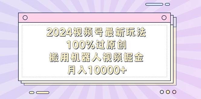 2024视频号最新玩法，100%过原创，搬用机器人视频掘金，月入10000+|明哥资源