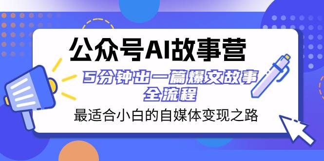 公众号AI 故事营 最适合小白的自媒体变现之路  5分钟出一篇爆文故事 全流程|明哥资源
